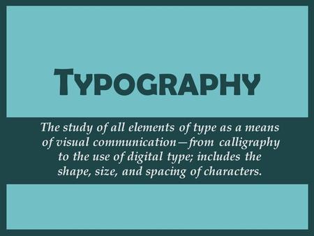 T YPOGRAPHY The study of all elements of type as a means of visual communication—from calligraphy to the use of digital type; includes the shape, size,