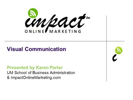 Presented by Karen Porter UM School of Business Administration & ImpactOnlineMarketing.com Visual Communication.
