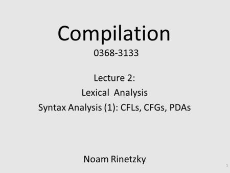 Compilation 0368-3133 Lecture 2: Lexical Analysis Syntax Analysis (1): CFLs, CFGs, PDAs Noam Rinetzky 1.