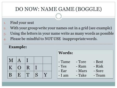 DO NOW: NAME GAME (BOGGLE) 1. Find your seat 2. With your group write your names out in a grid (see example) 3. Using the letters in your name write as.