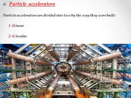  Particle accelerators Particle accelerators are divided into two by the way they were built: 1-)Linear 2-)Circular.