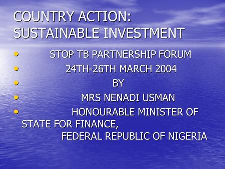 COUNTRY ACTION: SUSTAINABLE INVESTMENT STOP TB PARTNERSHIP FORUM STOP TB PARTNERSHIP FORUM 24TH-26TH MARCH 2004 24TH-26TH MARCH 2004 BY BY MRS NENADI USMAN.