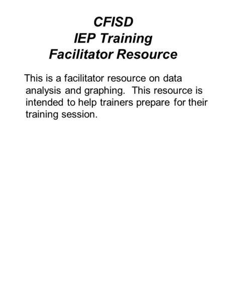 CFISD IEP Training Facilitator Resource This is a facilitator resource on data analysis and graphing. This resource is intended to help trainers prepare.