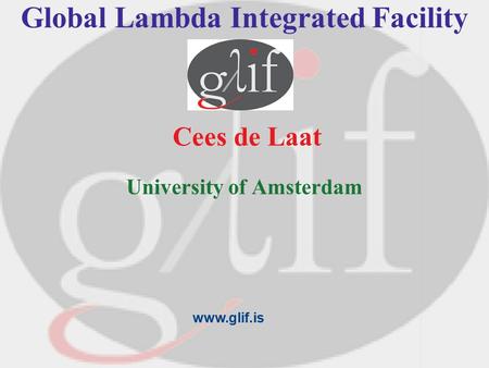 Global Lambda Integrated Facility Cees de Laat University of Amsterdam www.glif.is.