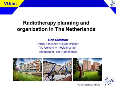 VUmc Radiotherapy planning and organization in The Netherlands Ben Slotman Professor and Chair, Radiation Oncology VU University medical center Amsterdam,
