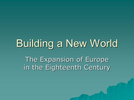 Building a New World The Expansion of Europe in the Eighteenth Century.