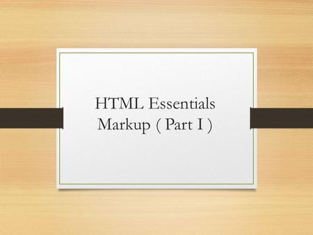 HTML Essentials Markup ( Part I ). Why Markup ? Markup gives meaning and structure to your web page Creates a relationship between the elements.