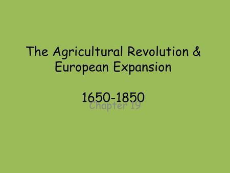 The Agricultural Revolution & European Expansion 1650-1850 Chapter 19.