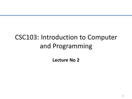 1 CSC103: Introduction to Computer and Programming Lecture No 2.