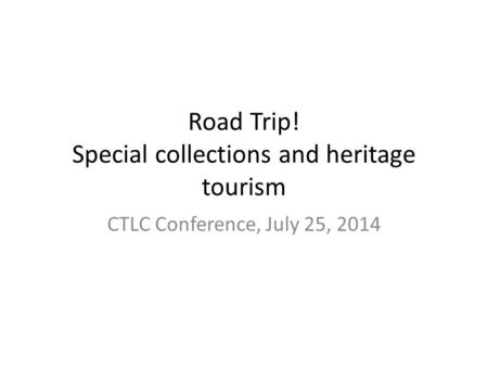Road Trip! Special collections and heritage tourism CTLC Conference, July 25, 2014.
