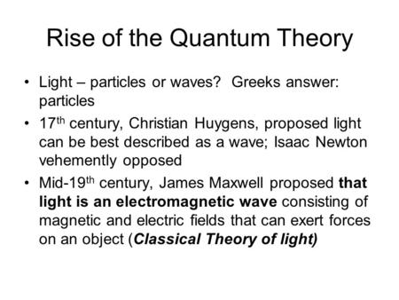 Rise of the Quantum Theory Light – particles or waves? Greeks answer: particles 17 th century, Christian Huygens, proposed light can be best described.