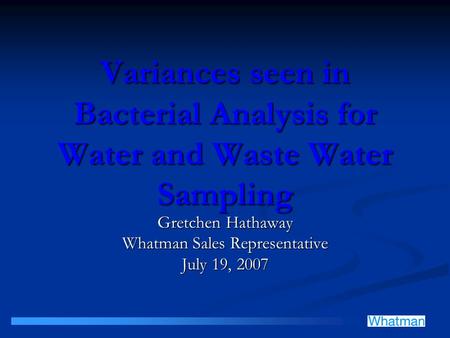 Variances seen in Bacterial Analysis for Water and Waste Water Sampling Gretchen Hathaway Whatman Sales Representative July 19, 2007.