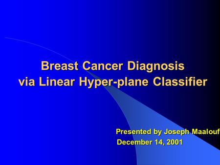 Breast Cancer Diagnosis via Linear Hyper-plane Classifier Presented by Joseph Maalouf December 14, 2001 December 14, 2001.