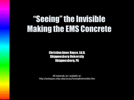“Seeing” the Invisible Making the EMS Concrete Christine Anne Royce, Ed.D. Shippensburg University Shippensburg, PA All materials are available at:
