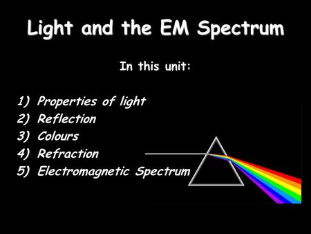 Light and the EM Spectrum In this unit: 1)Properties of light 2)Reflection 3)Colours 4)Refraction 5)Electromagnetic Spectrum.