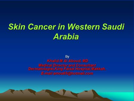 Skin Cancer in Western Saudi Arabia By Khalid M Al Aboud, MD Khalid M Al Aboud, MD Medical Director and Consultant Dermatologist,King Faisal Hospital,Makkah.
