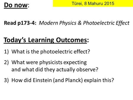 Today’s Learning Outcomes: Do now: Read p173-4: Modern Physics & Photoelectric Effect Tūrei, 8 Mahuru 2015 1)What is the photoelectric effect? 2)What were.
