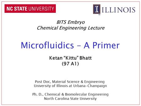Microfluidics – A Primer BITS Embryo Chemical Engineering Lecture Ketan “Kittu” Bhatt (97 A1) Post Doc, Material Science & Engineering University of Illinois.