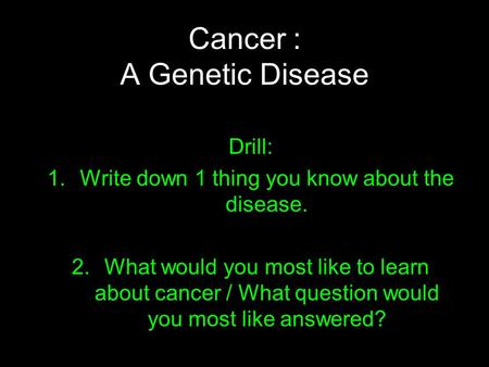 Cancer : A Genetic Disease Drill: 1.Write down 1 thing you know about the disease. 2.What would you most like to learn about cancer / What question would.