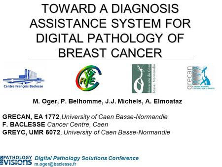 Digital Pathology Solutions Conference TOWARD A DIAGNOSIS ASSISTANCE SYSTEM FOR DIGITAL PATHOLOGY OF BREAST CANCER M. Oger, P. Belhomme,