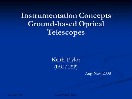 Instrumentation Concepts Ground-based Optical Telescopes Keith Taylor (IAG/USP) ‏ Aug-Nov, 2008 Aug-Sep, 2008 IAG-USP (Keith Taylor)‏