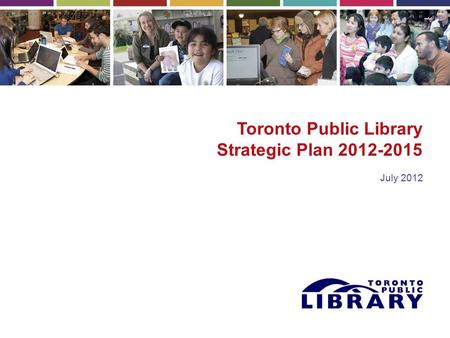 Toronto Public Library Strategic Plan 2012-2015 July 2012.