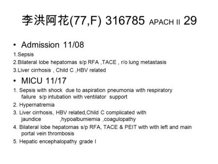 李洪阿花 (77,F) 316785 APACH II 29 Admission 11/08 1.Sepsis 2.Bilateral lobe hepatomas s/p RFA,TACE, r/o lung metastasis 3.Liver cirrhosis, Child C,HBV related.