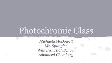 Photochromic Glass Michaela McDowell Mr. Spangler Whitefish High School Advanced Chemistry.