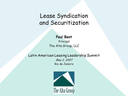 Lease Syndication and Securitization Paul Bent Principal The Alta Group, LLC Latin American Leasing Leadership Summit May 2, 2007 Rio de Janeiro.
