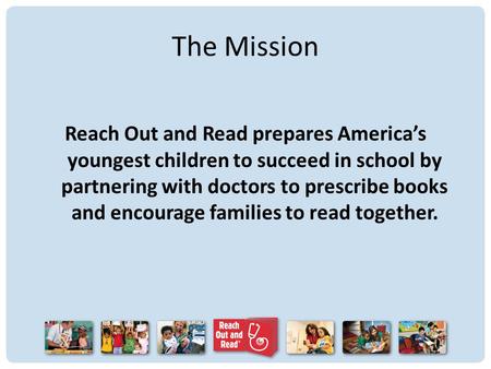 The Mission Reach Out and Read prepares America’s youngest children to succeed in school by partnering with doctors to prescribe books and encourage families.