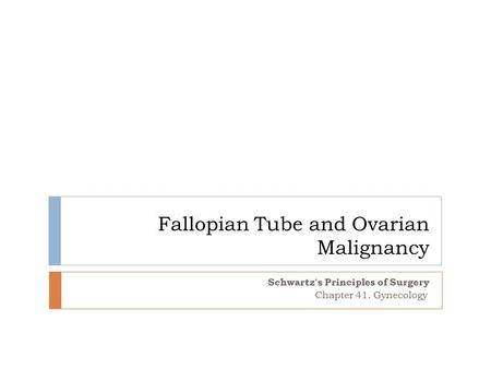 Fallopian Tube and Ovarian Malignancy Schwartz's Principles of Surgery Chapter 41. Gynecology.