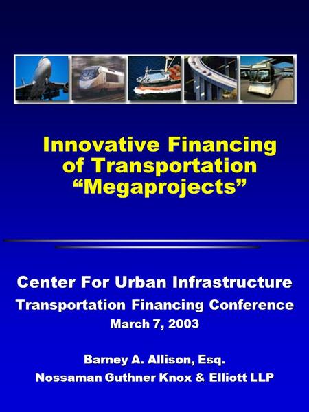 Innovative Financing of Transportation “Megaprojects” Center For Urban Infrastructure Transportation Financing Conference March 7, 2003 Barney A. Allison,