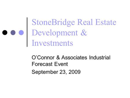 StoneBridge Real Estate Development & Investments O’Connor & Associates Industrial Forecast Event September 23, 2009.