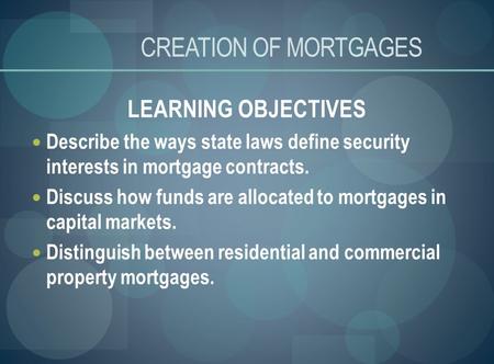 CREATION OF MORTGAGES LEARNING OBJECTIVES Describe the ways state laws define security interests in mortgage contracts. Discuss how funds are allocated.