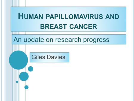 H UMAN PAPILLOMAVIRUS AND BREAST CANCER Giles Davies An update on research progress.