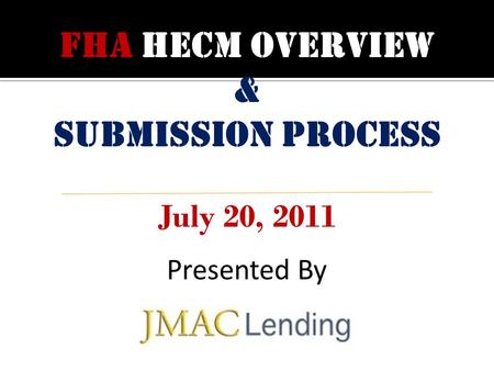 FHA HECM OVERVIEW & Submission process July 20, 2011 Presented By.