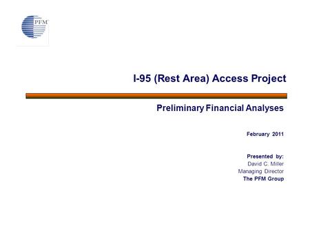 Preliminary Financial Analyses February 2011 Presented by: David C. Miller Managing Director The PFM Group I-95 (Rest Area) Access Project.