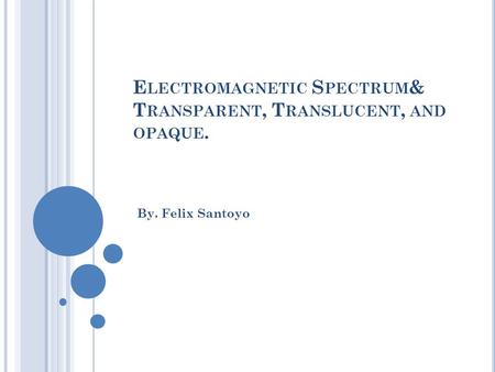 E LECTROMAGNETIC S PECTRUM & T RANSPARENT, T RANSLUCENT, AND OPAQUE. By. Felix Santoyo.