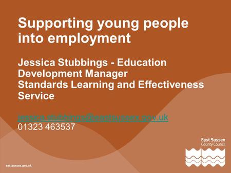 Supporting young people into employment Jessica Stubbings - Education Development Manager Standards Learning and Effectiveness Service