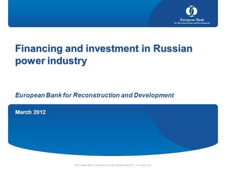 March 2012 © European Bank for Reconstruction and Development 2010 | www.ebrd.com Financing and investment in Russian power industry European Bank for.