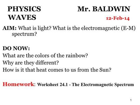 1 PHYSICS Mr. BALDWIN WAVES 12-Feb-14 AIM: What is light? What is the electromagnetic (E-M) spectrum? DO NOW: What are the colors of the rainbow? Why are.