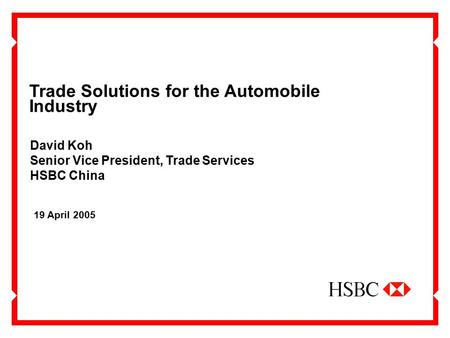 Trade Solutions for the Automobile Industry 19 April 2005 David Koh Senior Vice President, Trade Services HSBC China.