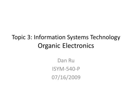 Topic 3: Information Systems Technology Organic Electronics Dan Ru ISYM-540-P 07/16/2009.