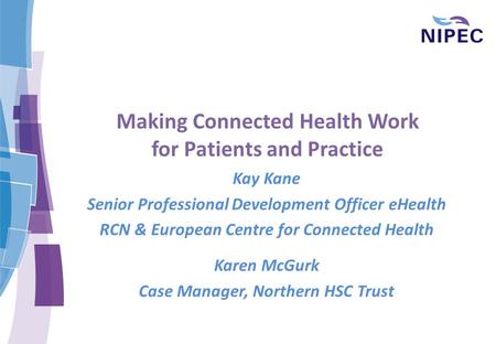 Making Connected Health Work for Patients and Practice Kay Kane Senior Professional Development Officer eHealth RCN & European Centre for Connected Health.