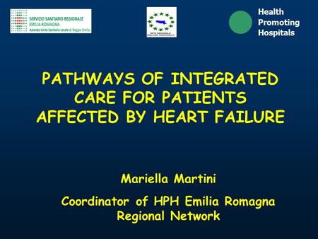 Mariella Martini Coordinator of HPH Emilia Romagna Regional Network Health Promoting Hospitals PATHWAYS OF INTEGRATED CARE FOR PATIENTS AFFECTED BY HEART.