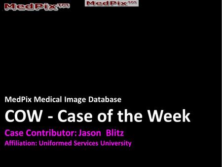 MedPix Medical Image Database COW - Case of the Week Case Contributor: Jason Blitz Affiliation: Uniformed Services University.