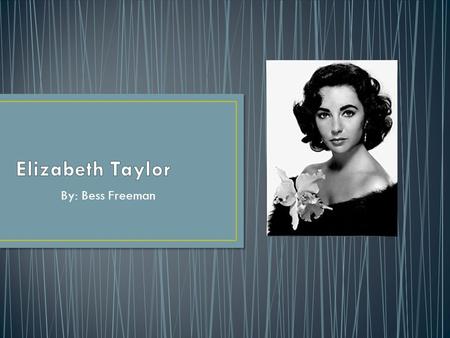 By: Bess Freeman. My name is Elizabeth Taylor. I was born at Heathwood, a suburb of London. My parents were Francis Lenn Taylor and Sara Sothern, who.