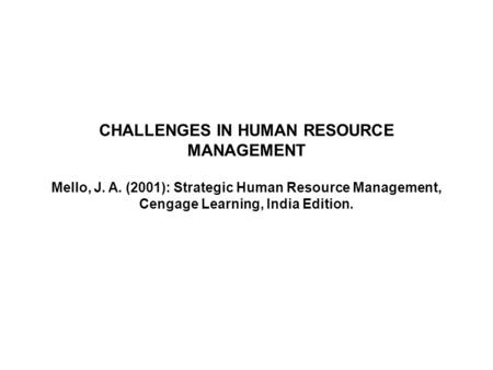 CHALLENGES IN HUMAN RESOURCE MANAGEMENT Mello, J. A. (2001): Strategic Human Resource Management, Cengage Learning, India Edition.
