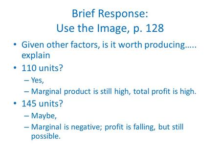 Brief Response: Use the Image, p. 128 Given other factors, is it worth producing….. explain 110 units? – Yes, – Marginal product is still high, total profit.