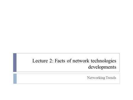 Lecture 2: Facts of network technologies developments Networking Trends.